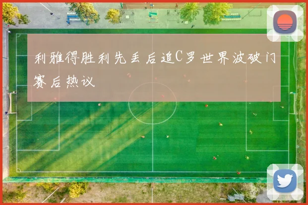 利雅得胜利先丢后追C罗世界波破门赛后热议