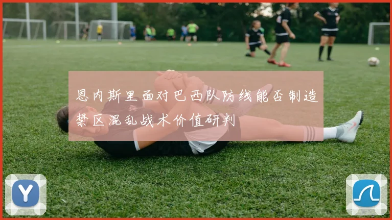 恩内斯里面对巴西队防线能否制造禁区混乱战术价值研判