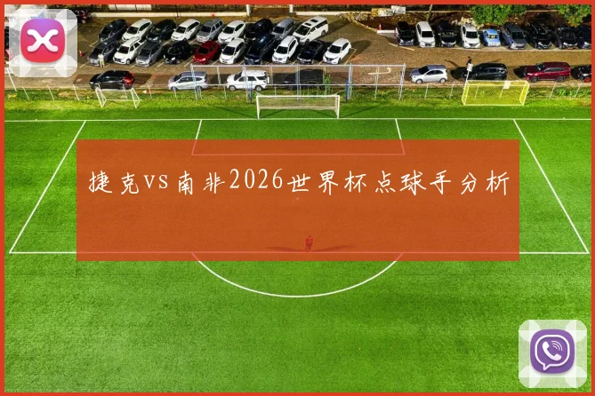 捷克vs南非2026世界杯点球手分析