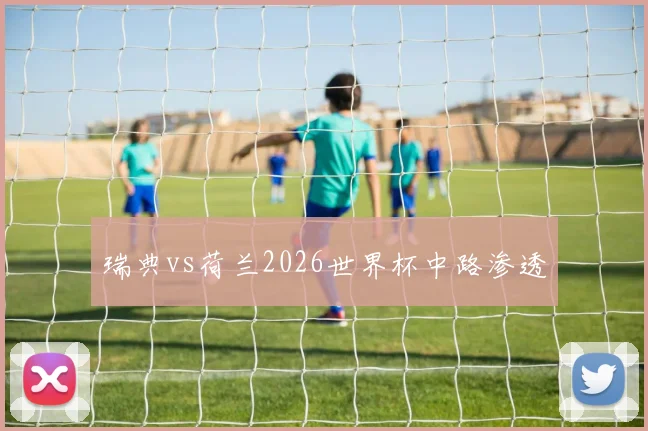 瑞典vs荷兰2026世界杯中路渗透