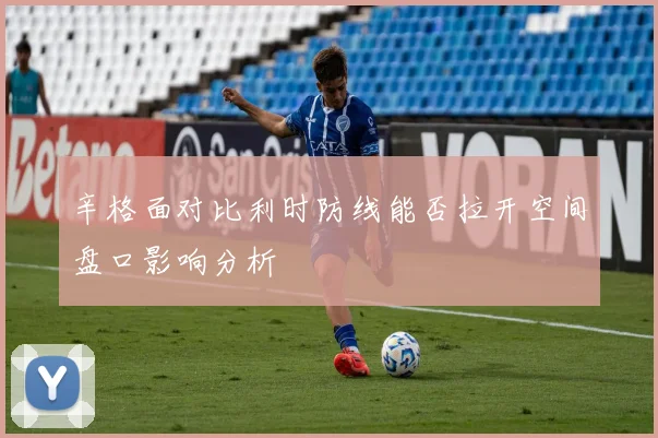 辛格面对比利时防线能否拉开空间盘口影响分析