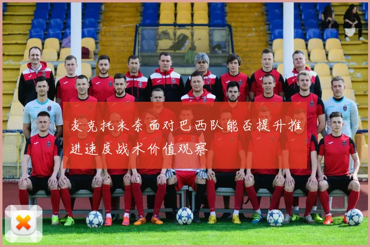 麦克托米奈面对巴西队能否提升推进速度战术价值观察