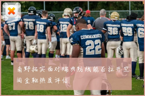 南野拓实面对瑞典防线能否拉开空间金靴热度评估