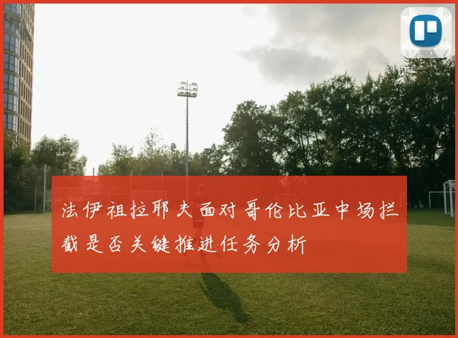 法伊祖拉耶夫面对哥伦比亚中场拦截是否关键推进任务分析