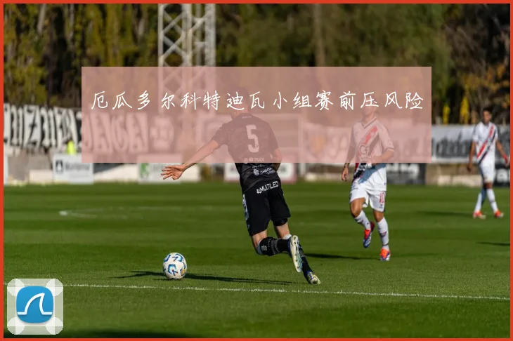 厄瓜多尔科特迪瓦小组赛前压风险