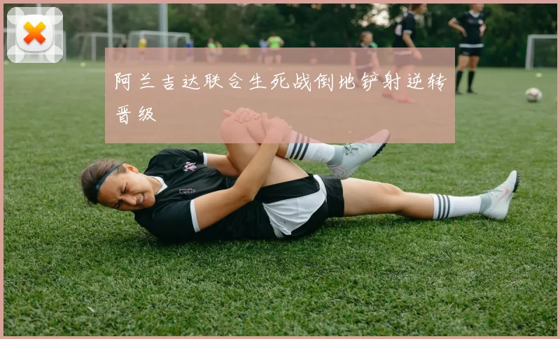 阿兰吉达联合生死战倒地铲射逆转晋级