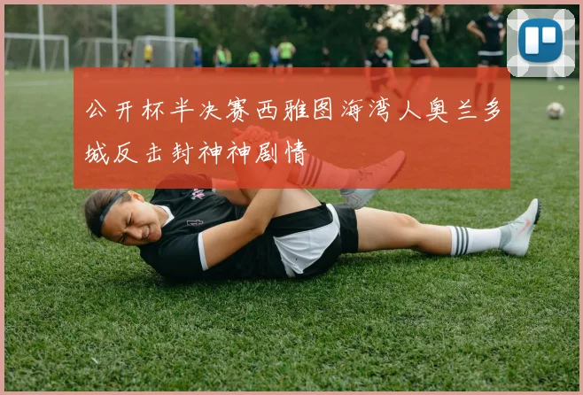 公开杯半决赛西雅图海湾人奥兰多城反击封神神剧情