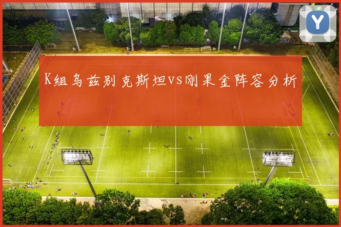 K组乌兹别克斯坦vs刚果金阵容分析