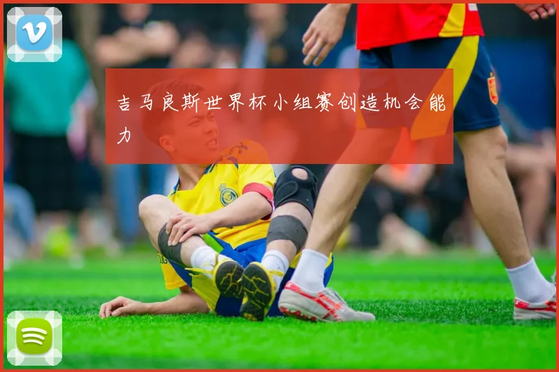 吉马良斯世界杯小组赛创造机会能力