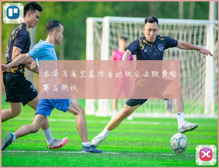本泽马高空轰炸吉达联合击败费哈赛后热议