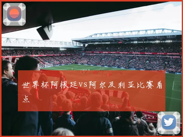 世界杯阿根廷vs阿尔及利亚比赛看点