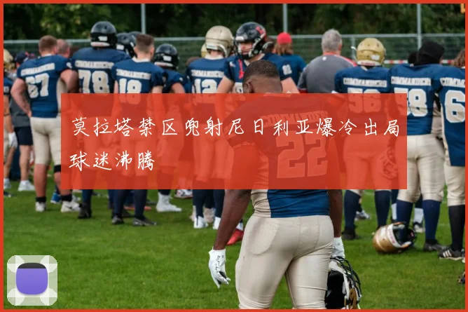 莫拉塔禁区兜射尼日利亚爆冷出局球迷沸腾