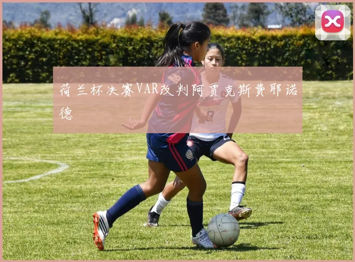 荷兰杯决赛VAR改判阿贾克斯费耶诺德