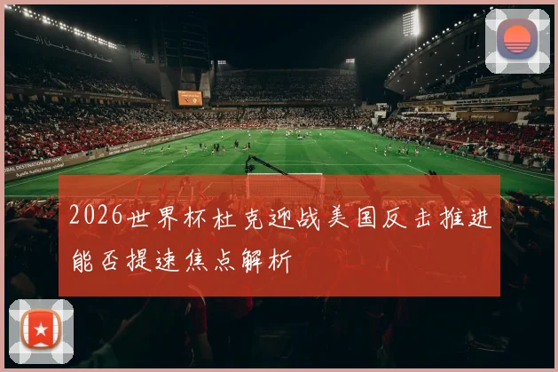 2026世界杯杜克迎战美国反击推进能否提速焦点解析