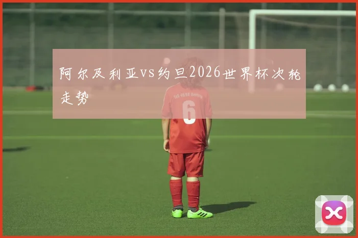 阿尔及利亚vs约旦2026世界杯次轮走势