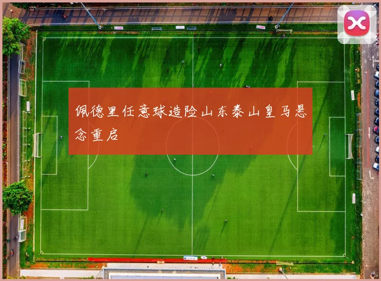 佩德里任意球造险山东泰山皇马悬念重启