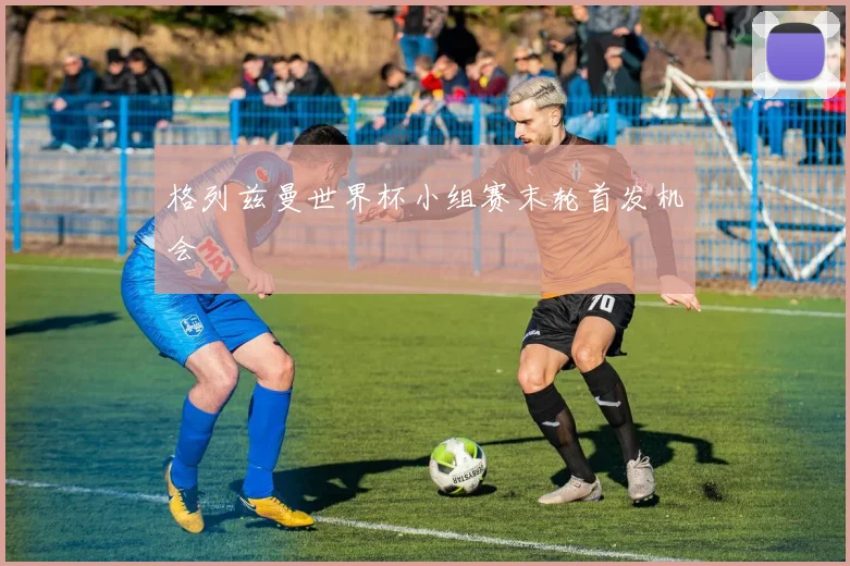 格列兹曼世界杯小组赛末轮首发机会