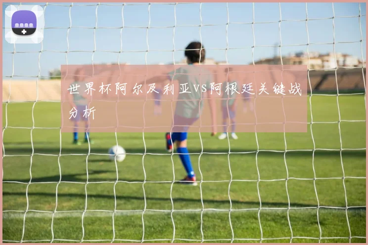 世界杯阿尔及利亚vs阿根廷关键战分析