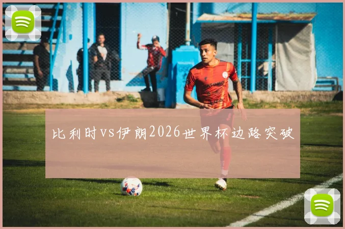 比利时vs伊朗2026世界杯边路突破