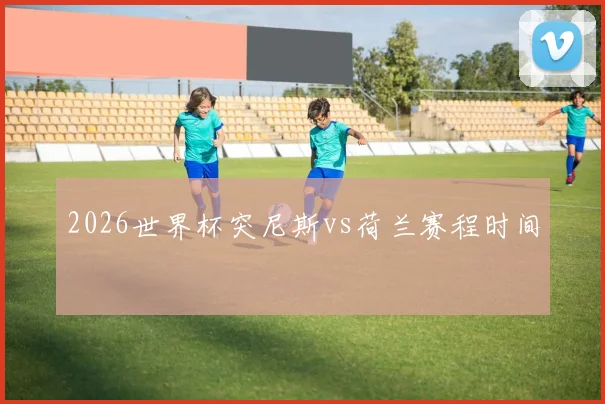 2026世界杯突尼斯vs荷兰赛程时间