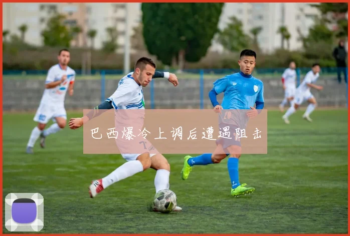 巴西爆冷上调后遭遇阻击