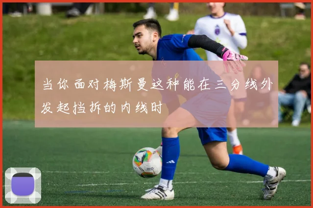 当你面对梅斯曼这种能在三分线外发起挡拆的内线时