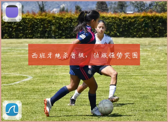 西班牙绝杀晋级，劲旅强势突围