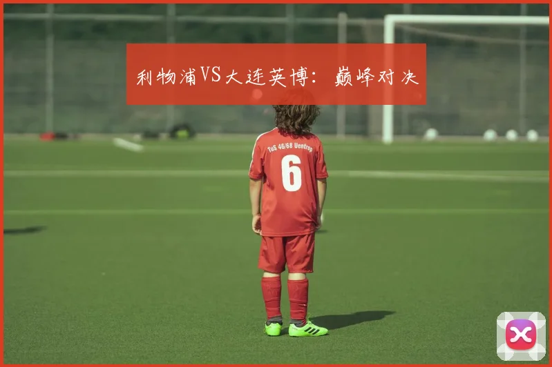 利物浦VS大连英博：巅峰对决