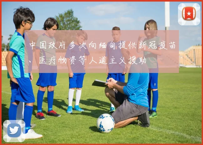 中国政府多次向缅甸提供新冠疫苗、医疗物资等人道主义援助