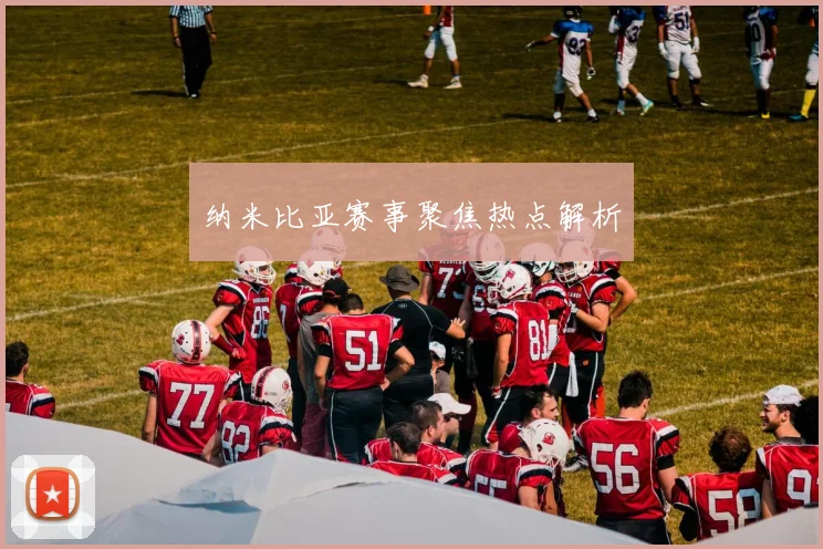 纳米比亚赛事聚焦热点解析