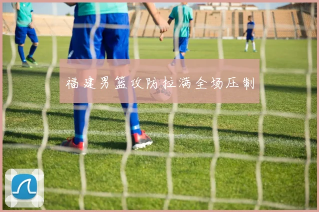 福建男篮攻防拉满全场压制