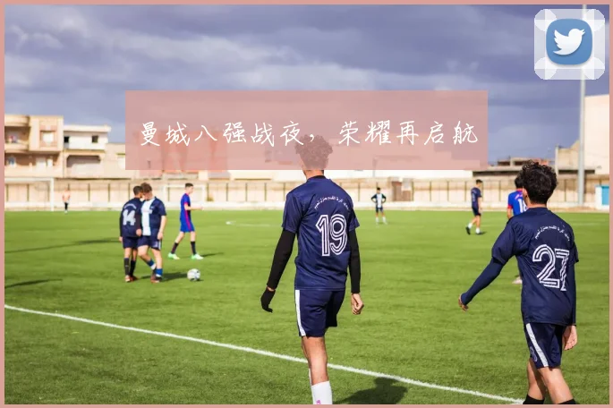 曼城八强战夜，荣耀再启航