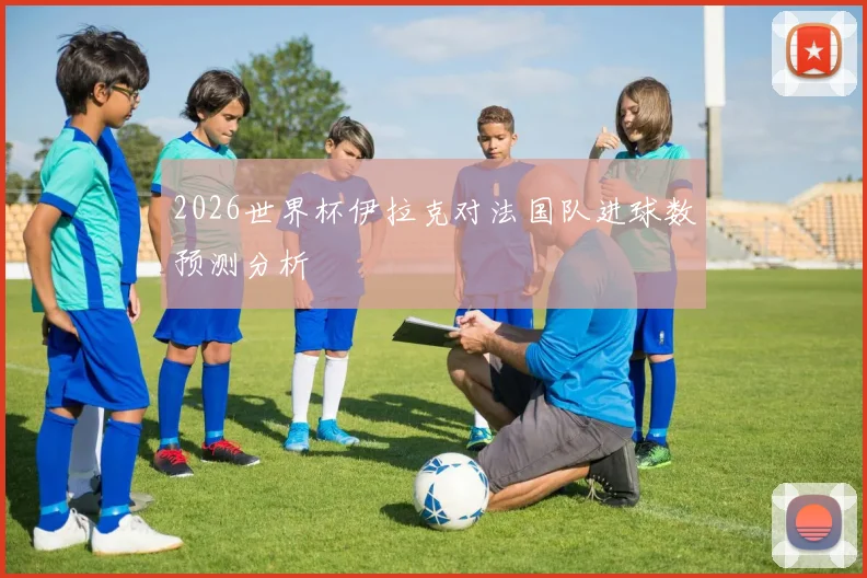 2026世界杯伊拉克对法国队进球数预测分析