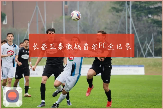 长春亚泰激战首尔FC全记录