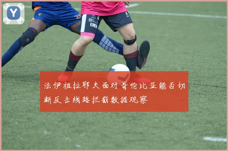 法伊祖拉耶夫面对哥伦比亚能否切断反击线路拦截数据观察