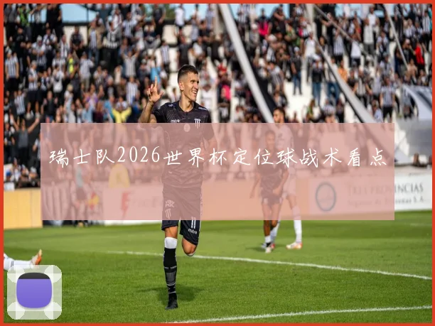 瑞士队2026世界杯定位球战术看点