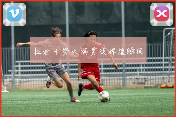 拉杜卡努大满贯夜辉煌瞬间