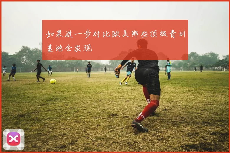 如果进一步对比欧美那些顶级青训基地会发现
