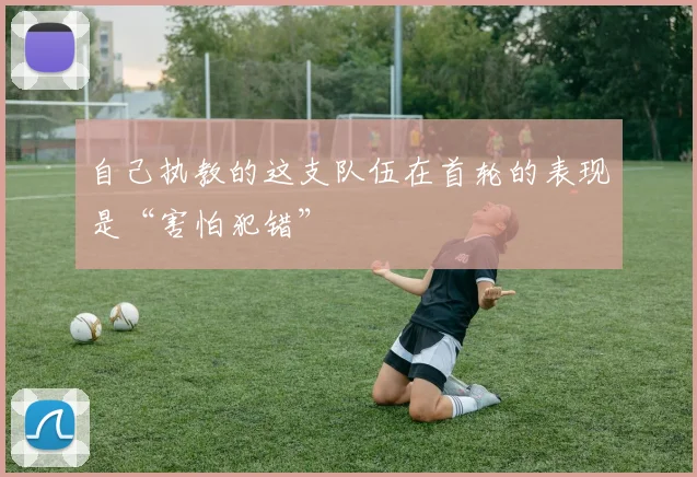 自己执教的这支队伍在首轮的表现是“害怕犯错”