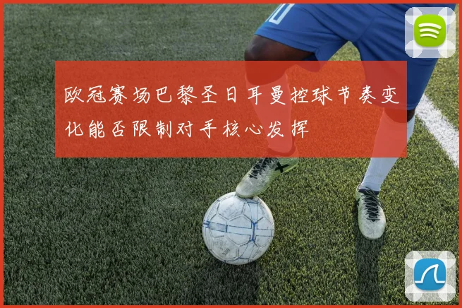欧冠赛场巴黎圣日耳曼控球节奏变化能否限制对手核心发挥