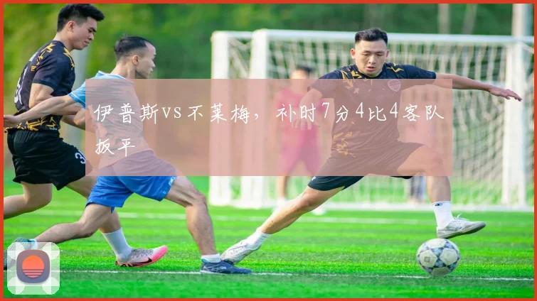 伊普斯vs不莱梅，补时7分4比4客队扳平