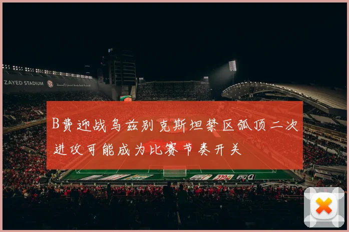 B费迎战乌兹别克斯坦禁区弧顶二次进攻可能成为比赛节奏开关