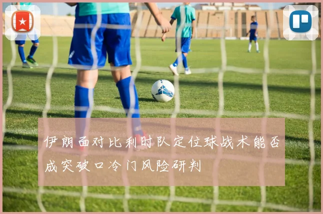 伊朗面对比利时队定位球战术能否成突破口冷门风险研判