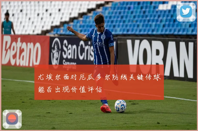 尤埃尔面对厄瓜多尔防线关键传球能否出现价值评估