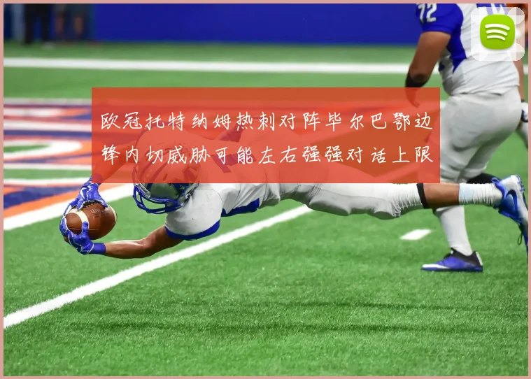 欧冠托特纳姆热刺对阵毕尔巴鄂边锋内切威胁可能左右强强对话上限