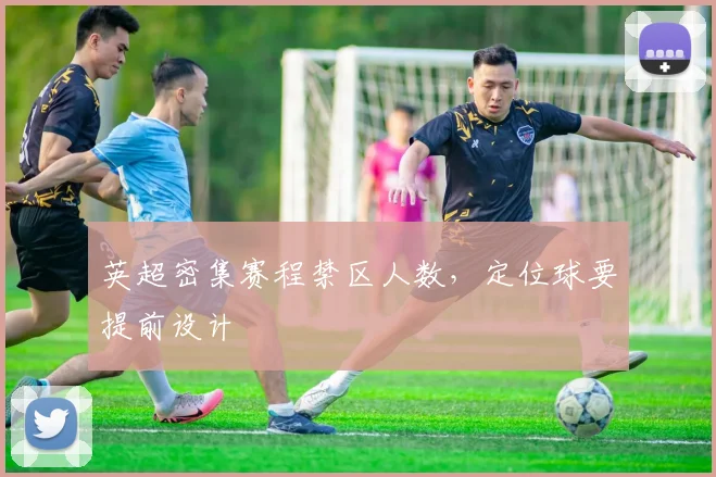 英超密集赛程禁区人数，定位球要提前设计