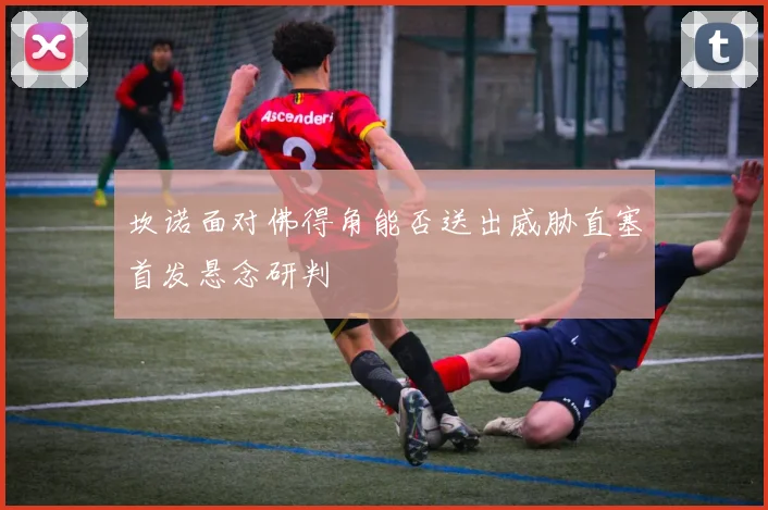 坎诺面对佛得角能否送出威胁直塞首发悬念研判