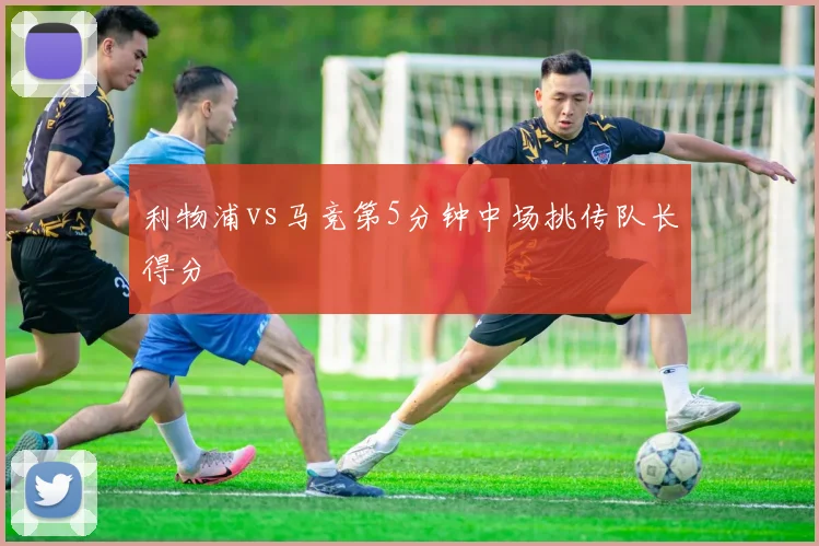 利物浦vs马竞第5分钟中场挑传队长得分