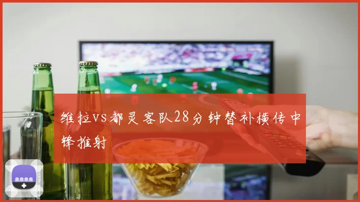 维拉vs都灵客队28分钟替补横传中锋推射