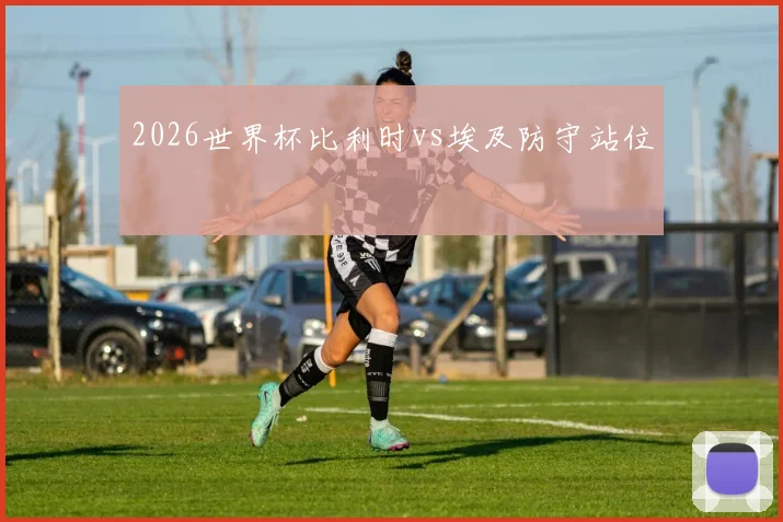 2026世界杯比利时vs埃及防守站位